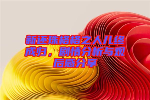 新還珠格格之人兒終成歸，劇情分析與觀后感分享