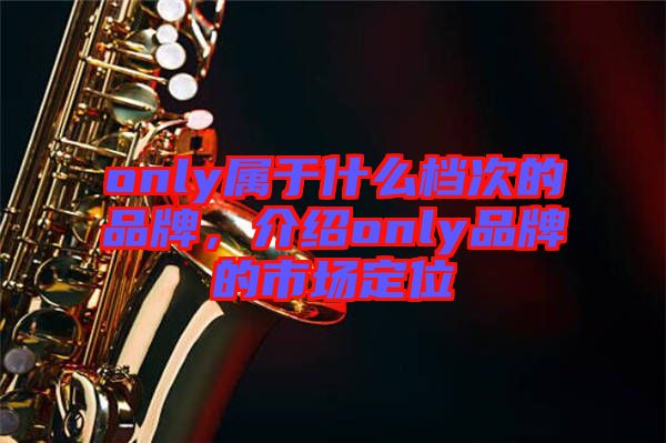 only屬于什么檔次的品牌，介紹only品牌的市場定位