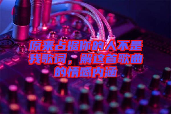 原來占據(jù)你的人不是我歌詞，解這首歌曲的情感內(nèi)涵