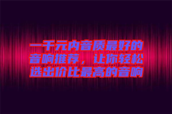 一千元內(nèi)音質(zhì)最好的音響推薦，讓你輕松選出價比最高的音響