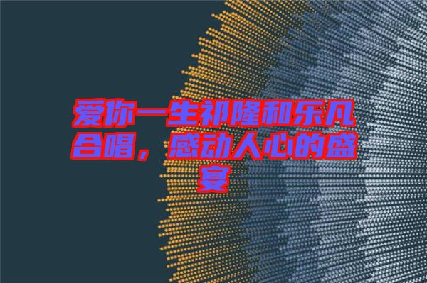 愛(ài)你一生祁隆和樂(lè)凡合唱，感動(dòng)人心的盛宴