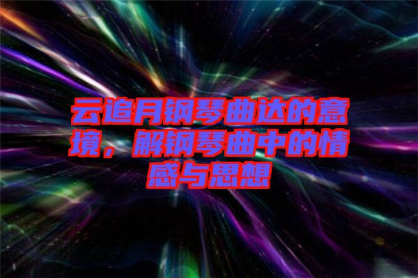 云追月鋼琴曲達的意境，解鋼琴曲中的情感與思想
