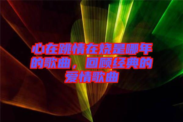 心在跳情在燒是哪年的歌曲，回顧經(jīng)典的愛情歌曲