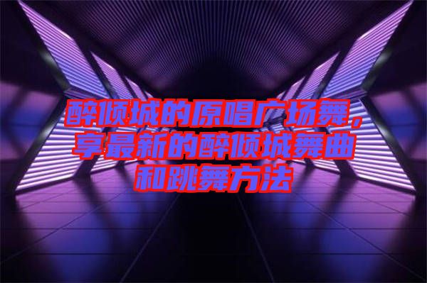 醉傾城的原唱廣場舞，享最新的醉傾城舞曲和跳舞方法