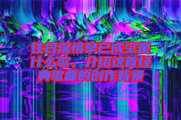 往日深情早已成空是什么歌，介紹這首經典歌曲的創(chuàng)作背景