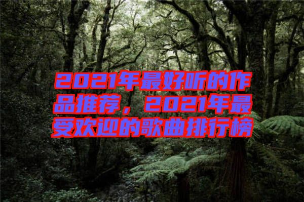 2021年最好聽的作品推薦，2021年最受歡迎的歌曲排行榜