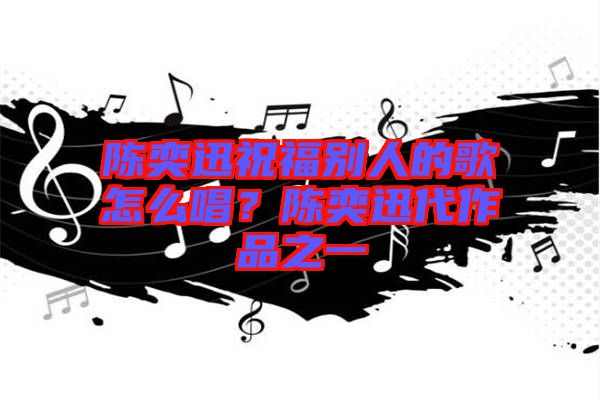 陳奕迅祝福別人的歌怎么唱？陳奕迅代作品之一