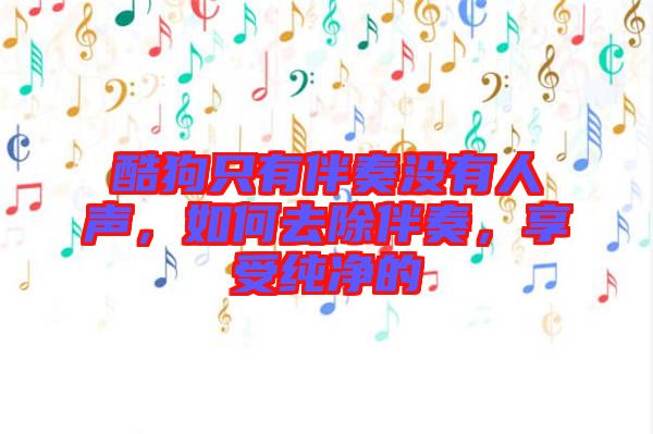 酷狗只有伴奏沒有人聲，如何去除伴奏，享受純凈的