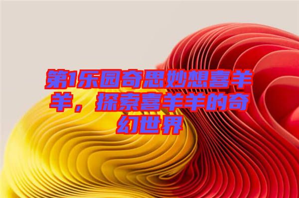 第1樂園奇思妙想喜羊羊，探索喜羊羊的奇幻世界