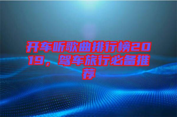 開(kāi)車(chē)聽(tīng)歌曲排行榜2019，駕車(chē)旅行必備推薦