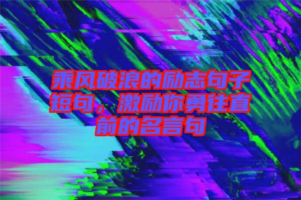 乘風(fēng)破浪的勵(lì)志句子短句，激勵(lì)你勇往直前的名言句