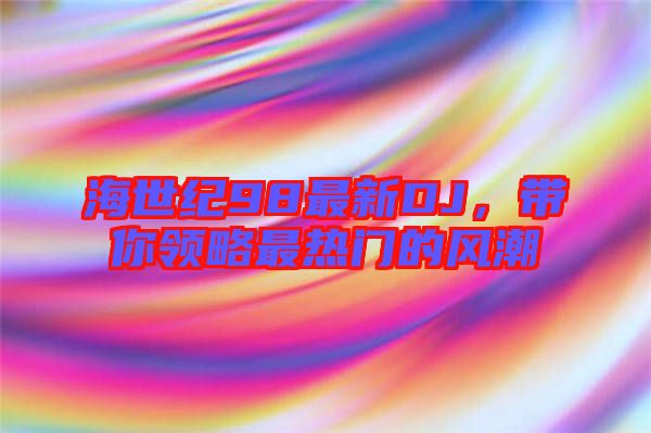 海世紀(jì)98最新DJ，帶你領(lǐng)略最熱門(mén)的風(fēng)潮