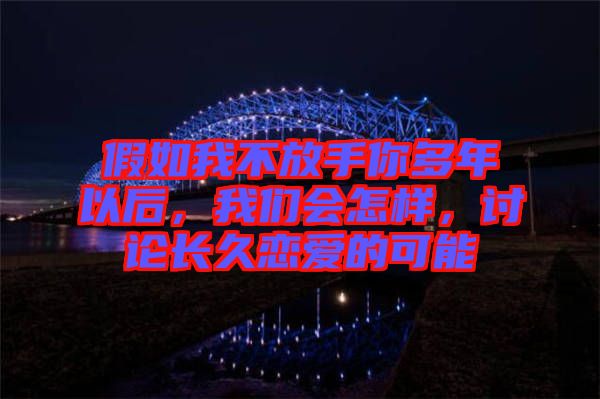 假如我不放手你多年以后，我們會怎樣，討論長久戀愛的可能