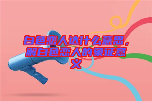 白色戀人達(dá)什么意思，解白色戀人的象征意義