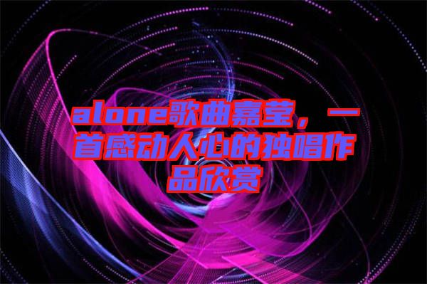 alone歌曲嘉瑩，一首感動人心的獨唱作品欣賞
