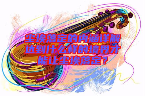 塵埃落定的內涵詳解達到什么樣的境界才能讓塵埃落定？