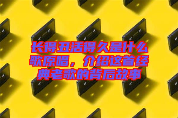 長得丑活得久是什么歌原唱，介紹這首經(jīng)典老歌的背后故事