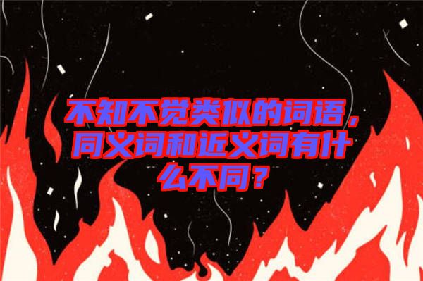 不知不覺(jué)類似的詞語(yǔ)，同義詞和近義詞有什么不同？