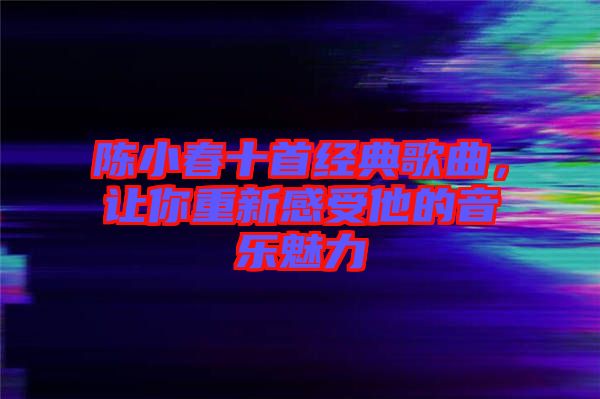 陳小春十首經典歌曲，讓你重新感受他的音樂魅力