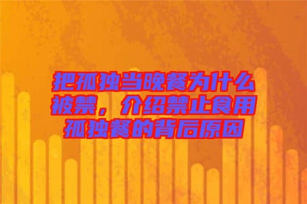 把孤獨當晚餐為什么被禁，介紹禁止食用孤獨餐的背后原因