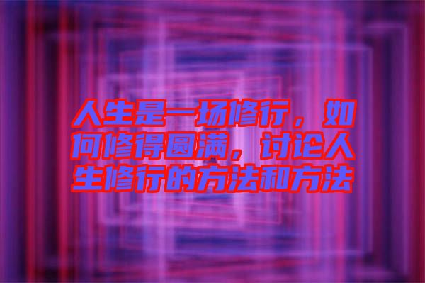 人生是一場修行，如何修得圓滿，討論人生修行的方法和方法