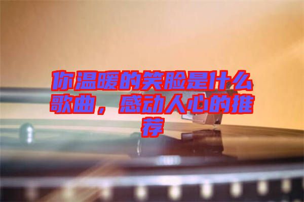 你溫暖的笑臉是什么歌曲，感動(dòng)人心的推薦
