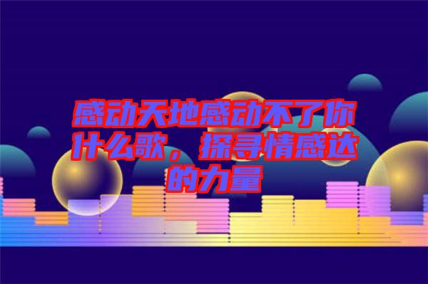 感動天地感動不了你什么歌，探尋情感達的力量