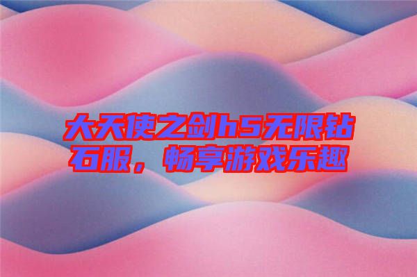 大天使之劍h5無限鉆石服，暢享游戲樂趣