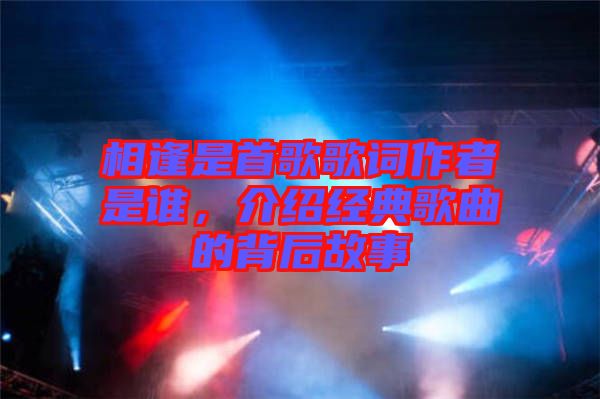 相逢是首歌歌詞作者是誰(shuí)，介紹經(jīng)典歌曲的背后故事