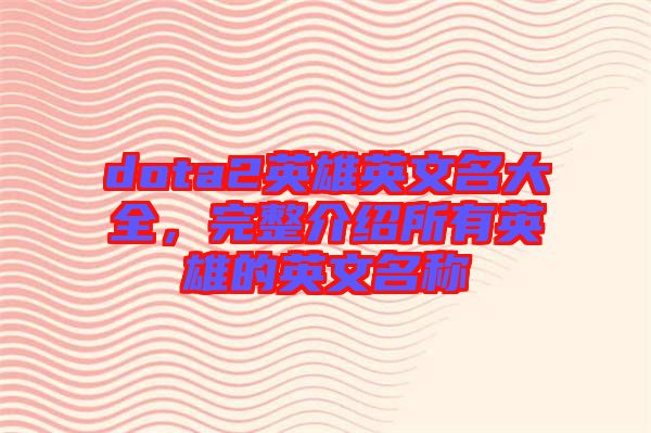dota2英雄英文名大全，完整介紹所有英雄的英文名稱