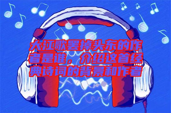 大江歌罷掉頭東的作者是誰，介紹這首經(jīng)典詩詞的背景和作者