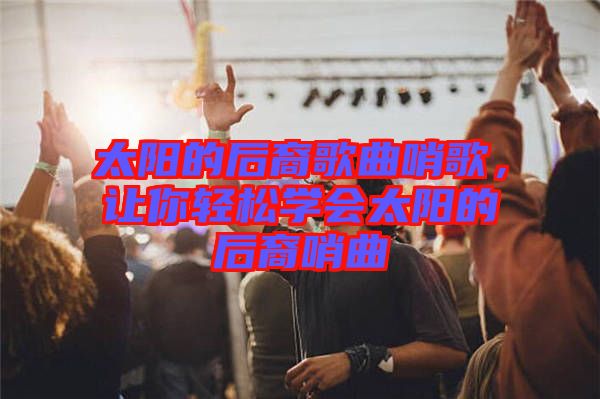 太陽的后裔歌曲哨歌，讓你輕松學會太陽的后裔哨曲