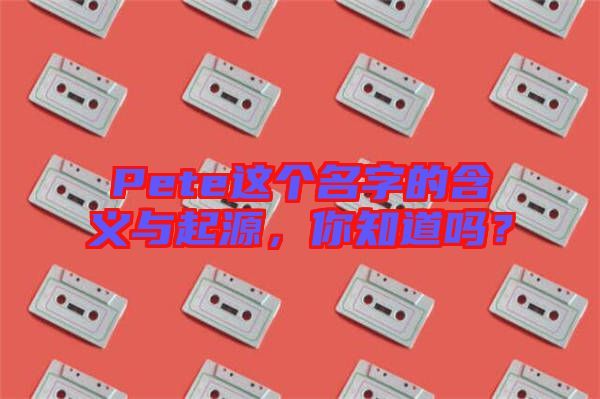Pete這個名字的含義與起源，你知道嗎？