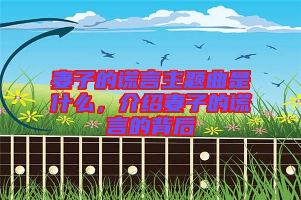 妻子的謊言主題曲是什么，介紹妻子的謊言的背后