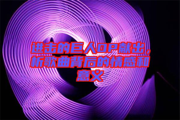 進(jìn)擊的巨人OP獻(xiàn)出，析歌曲背后的情感和意義