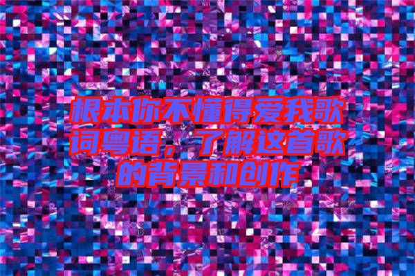 根本你不懂得愛我歌詞粵語，了解這首歌的背景和創(chuàng)作