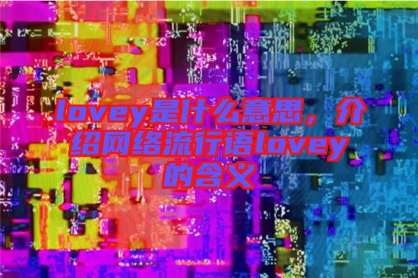lovey是什么意思，介紹網(wǎng)絡(luò)流行語(yǔ)lovey的含義