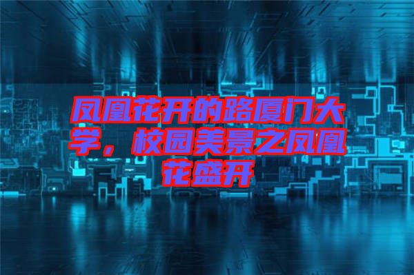 鳳凰花開(kāi)的路廈門(mén)大學(xué)，校園美景之鳳凰花盛開(kāi)