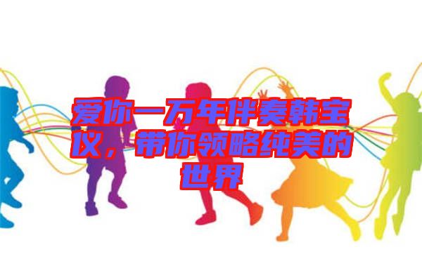 愛你一萬年伴奏韓寶儀，帶你領(lǐng)略純美的世界
