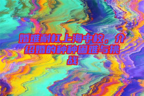 婚難耐杠上海中校，介紹婚的種種困難與挑戰(zhàn)