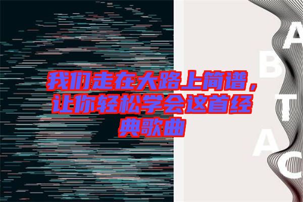 我們走在大路上簡譜，讓你輕松學會這首經(jīng)典歌曲