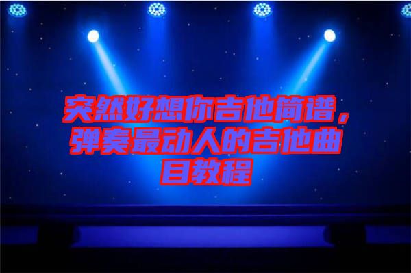 突然好想你吉他簡譜，彈奏最動人的吉他曲目教程