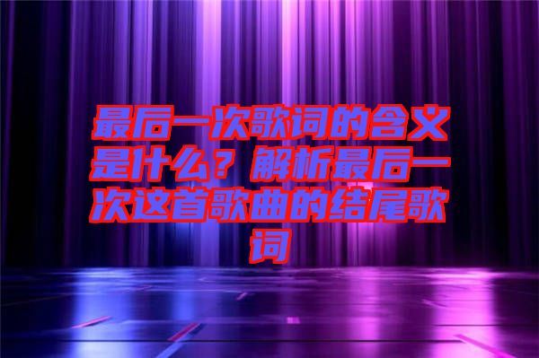 最后一次歌詞的含義是什么？解析最后一次這首歌曲的結(jié)尾歌詞