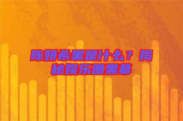 陳妍希黑是什么？揭秘娛樂(lè)圈黑幕