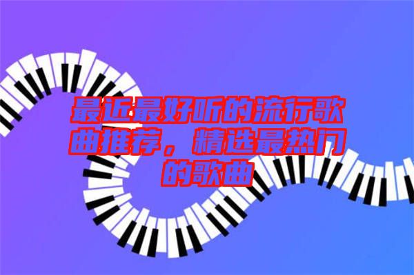 最近最好聽(tīng)的流行歌曲推薦，精選最熱門的歌曲