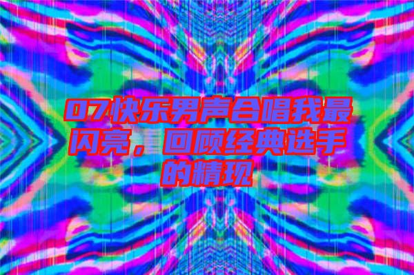 07快樂(lè)男聲合唱我最閃亮，回顧經(jīng)典選手的精現(xiàn)