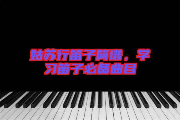 姑蘇行笛子簡(jiǎn)譜，學(xué)習(xí)笛子必備曲目