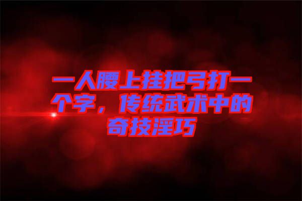 一人腰上掛把弓打一個(gè)字，傳統(tǒng)武術(shù)中的奇技淫巧