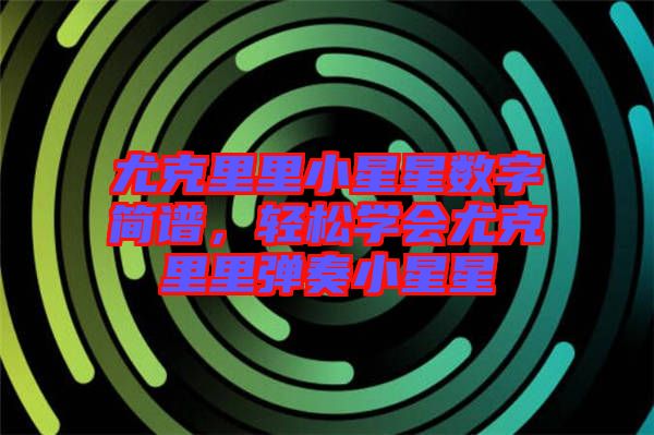 尤克里里小星星數(shù)字簡(jiǎn)譜，輕松學(xué)會(huì)尤克里里彈奏小星星