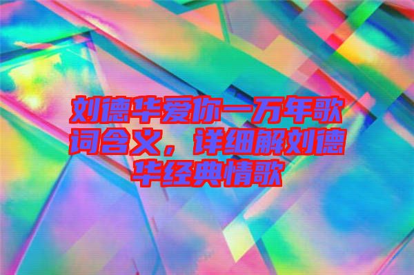 劉德華愛(ài)你一萬(wàn)年歌詞含義，詳細(xì)解劉德華經(jīng)典情歌